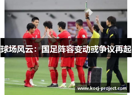 球场风云：国足阵容变动或争议再起