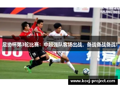 足协杯第3轮比赛：中超强队客场出战，备战备战备战!