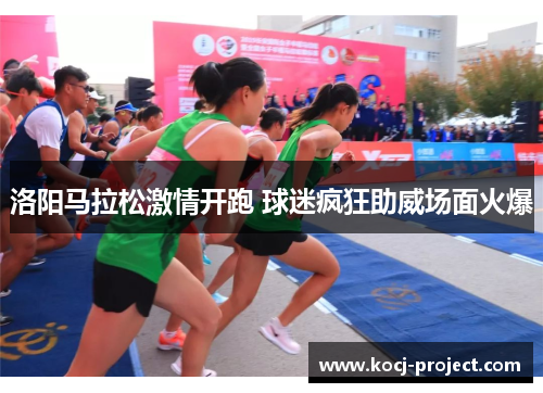 洛阳马拉松激情开跑 球迷疯狂助威场面火爆